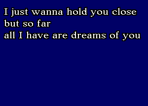 I just wanna hold you close
but so far

all I have are dreams of you