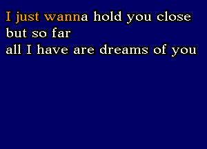 I just wanna hold you close
but so far

all I have are dreams of you