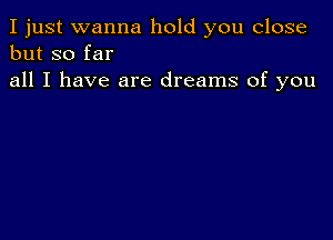 I just wanna hold you close
but so far

all I have are dreams of you