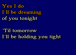 Yes I do
I'll be dreaming
of you tonight

Til tomorrow
I'll be holding you tight