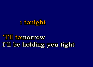 1 tonight

Til tomorrow
I'll be holding you tight