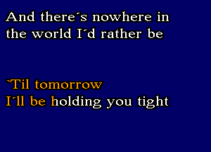 And there's nowhere in
the world I'd rather be

eTil tomorrow
I'll be holding you tight