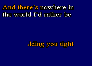 And there's nowhere in
the world I'd rather be

Jlding you tight