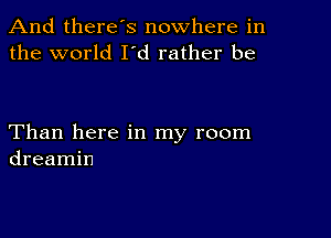 And there's nowhere in
the world I'd rather be

Than here in my room
dreamin