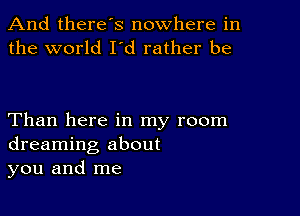 And there's nowhere in
the world I'd rather be

Than here in my room
dreaming about
you and me