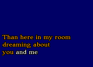 Than here in my room
dreaming about
you and me