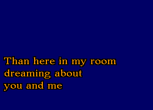 Than here in my room
dreaming about
you and me