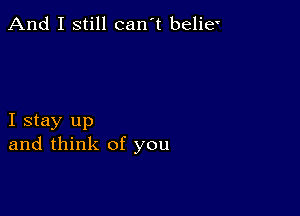 And I still can't belie'

I stay up
and think of you