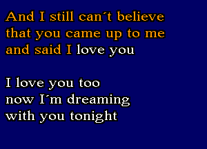 And I still can't believe
that you came up to me
and said I love you

I love you too
now I'm dreaming
With you tonight