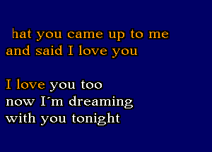 hat you came up to me
and said I love you

I love you too
now I'm dreaming
With you tonight