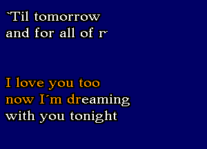 Ti1 tomorrow
and for all of r

I love you too
now I'm dreaming
With you tonight