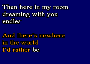 Than here in my room
dreaming with you
endles

And there's nowhere
in the world

I'd rather be