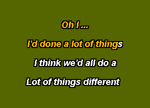 Oh I...

I'd done a lot of things

Ithink we 'd a do a

Lot of things different