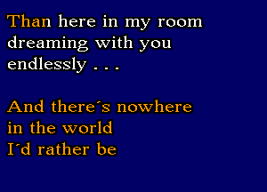 Than here in my room
dreaming with you
endlessly . . .

And there's nowhere
in the world

I'd rather be