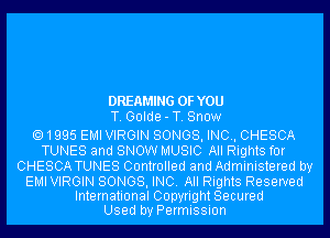 DREAMING OF YOU
T. Golde - T. Snow

1995 EMI VIRGIN SONGS, INO, CHESCA
TUNES and SNOW MUSIC All Rights for
CHESCA TUNES Controlled and Administered by

EMI VIRGIN SONGS, INC. All Rights Reserved
International Copyright Secured
Used by Permission