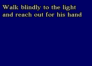 TWalk blindly to the light
and reach out for his hand