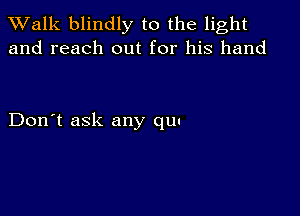 TWalk blindly to the light
and reach out for his hand

Don't ask any qw