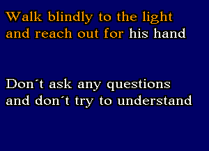 Walk blindly to the light
and reach out for his hand

Don't ask any questions
and don't try to understand