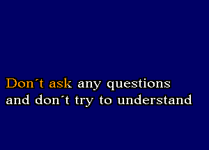 Don't ask any questions
and don't try to understand