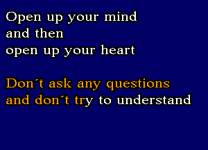 Open up your mind
and then
open up your heart

Don't ask any questions
and don't try to understand