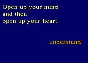 Open up your mind
and then

open up your heart

understand