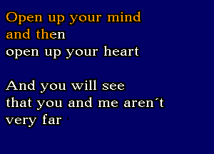 Open up your mind
and then
open up your heart

And you will see
that you and me aren't
very far