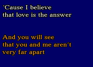 CauSe I believe
that love is the answer

And you will see

that you and me aren't
very far apart