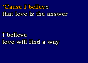 CauSe I believe
that love is the answer

I believe
love will find a way