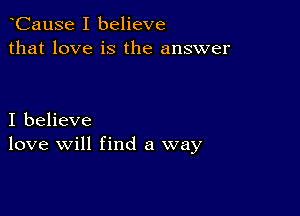 CauSe I believe
that love is the answer

I believe
love will find a way