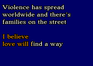 Violence has spread
worldwide and there's
families on the street

I believe
love will find a way