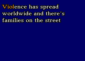 Violence has spread
worldwide and there's
families on the street