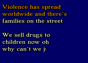 Violence has spread
worldwide and there's
families on the street

XVe sell drugs to
children now oh
Why can't we ju