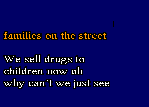 families on the street

XVe sell drugs to
children now oh
Why can't we just see