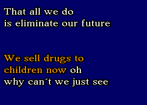 That all we do
is eliminate our future

XVe sell drugs to
children now oh
Why can't we just see