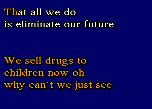 That all we do
is eliminate our future

XVe sell drugs to
children now oh
Why can't we just see