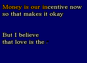 Money is our incentive now
so that makes it okay

But I believe
that love is the .