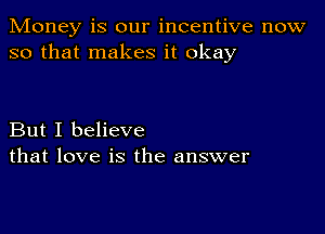 Money is our incentive now
so that makes it okay

But I believe
that love is the answer