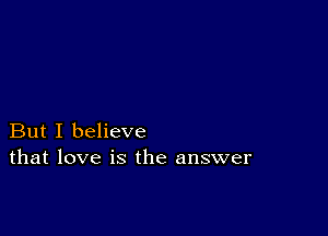 But I believe
that love is the answer