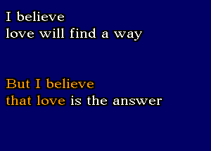 I believe
love will find a way

But I believe
that love is the answer