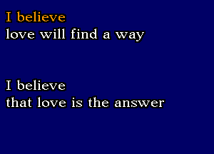 I believe
love will find a way

I believe
that love is the answer