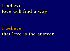 I believe
love will find a way

I believe
that love is the answer