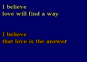 I believe
love will find a way

I believe
that love is the answer