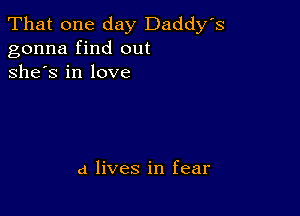 That one day Daddy's
gonna find out
she's in love

(1 lives in fear