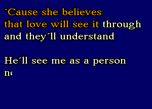 CauSe she believes
that love will see it through
and they'll understand

He'll see me as a person
nc