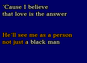 CauSe I believe
that love is the answer

He ll see me as a person
not just a black man