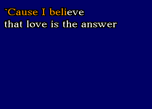 CauSe I believe
that love is the answer