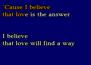 CauSe I believe
that love is the answer

I believe
that love will find a way