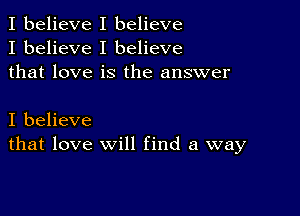 I believe I believe
I believe I believe
that love is the answer

I believe
that love will find a way