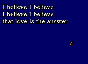 I believe I believe
I believe I believe
that love is the answer