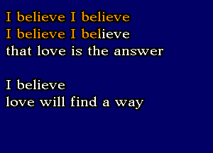 I believe I believe
I believe I believe
that love is the answer

I believe
love will find a way